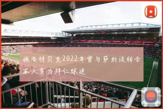 施洛特贝克2022年曾与萨利谈转会家人多为拜仁球迷