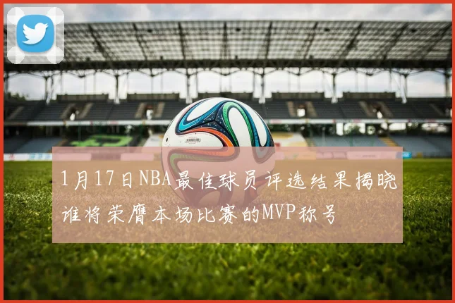 1月17日NBA最佳球员评选结果揭晓谁将荣膺本场比赛的MVP称号