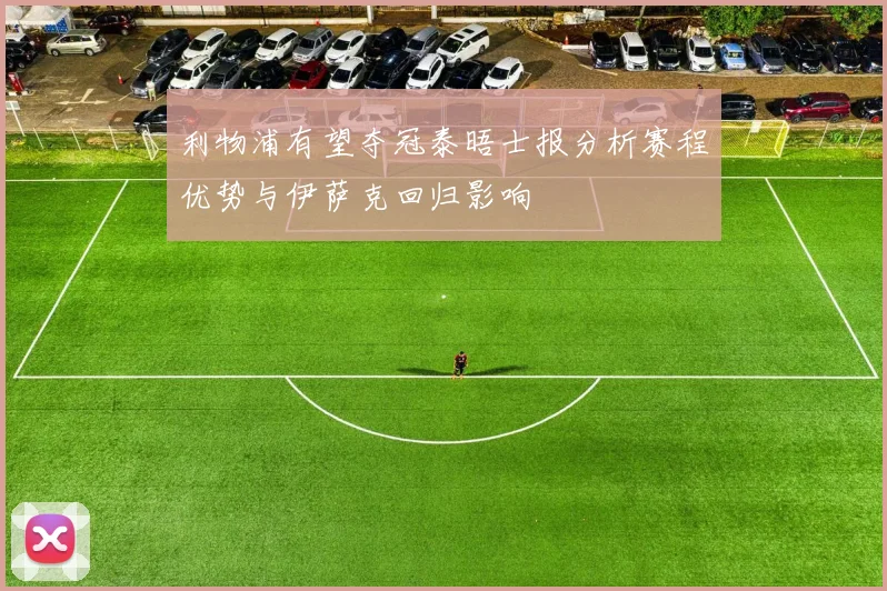 利物浦有望夺冠泰晤士报分析赛程优势与伊萨克回归影响