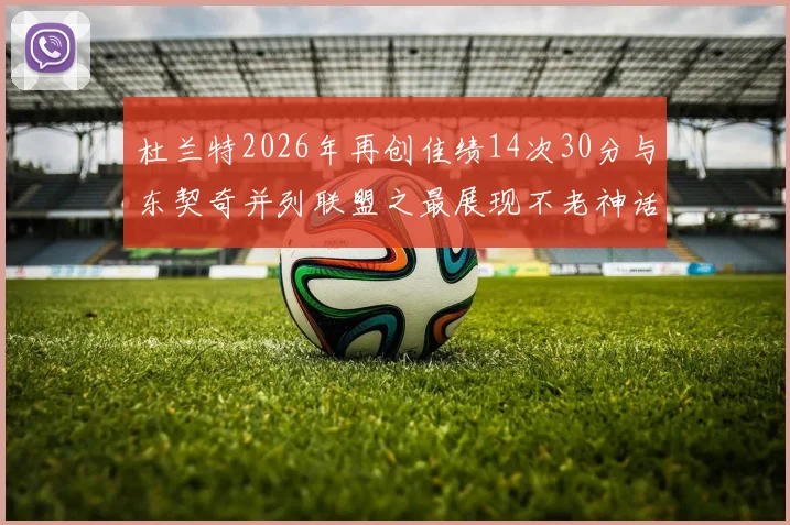 杜兰特2026年再创佳绩14次30分与东契奇并列联盟之最展现不老神话