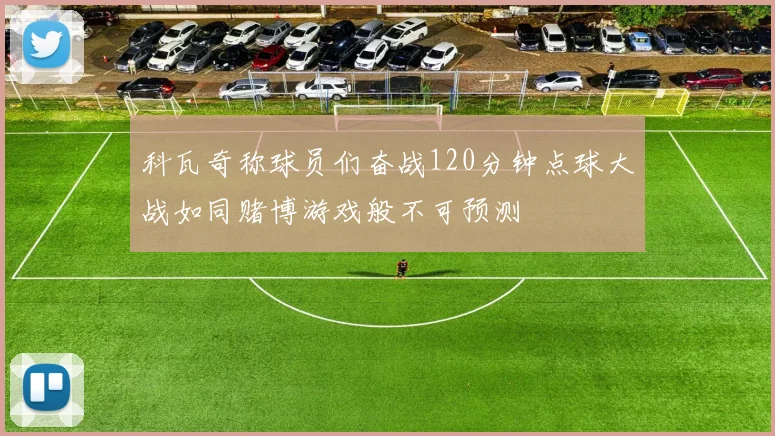 科瓦奇称球员们奋战120分钟点球大战如同赌博游戏般不可预测