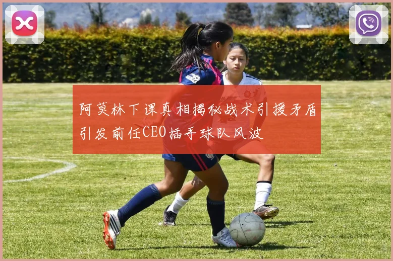 阿莫林下课真相揭秘战术引援矛盾引发前任CEO插手球队风波