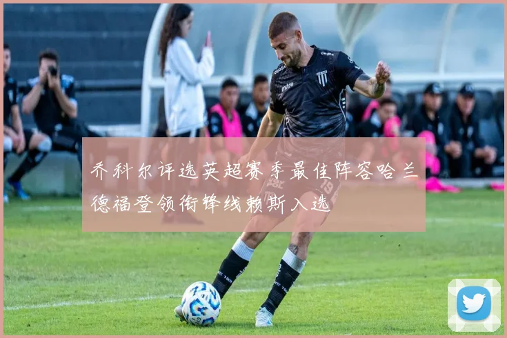 乔科尔评选英超赛季最佳阵容哈兰德福登领衔锋线赖斯入选