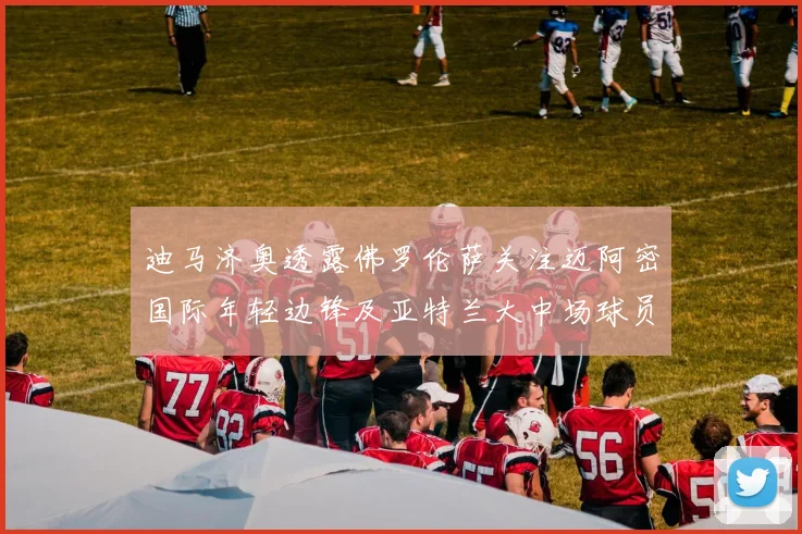 迪马济奥透露佛罗伦萨关注迈阿密国际年轻边锋及亚特兰大中场球员