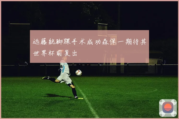 远藤航脚踝手术成功森保一期待其世界杯前复出