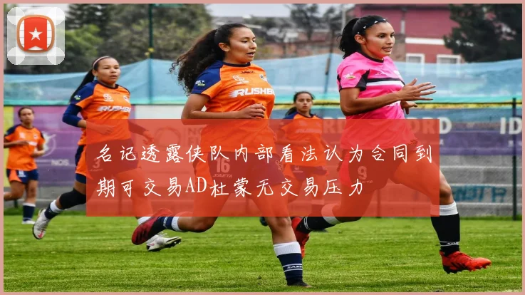 名记透露侠队内部看法认为合同到期可交易AD杜蒙无交易压力