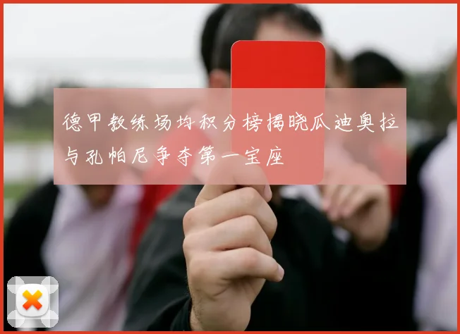 德甲教练场均积分榜揭晓瓜迪奥拉与孔帕尼争夺第一宝座