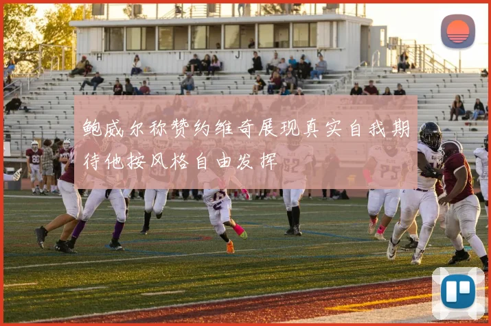 鲍威尔称赞约维奇展现真实自我期待他按风格自由发挥