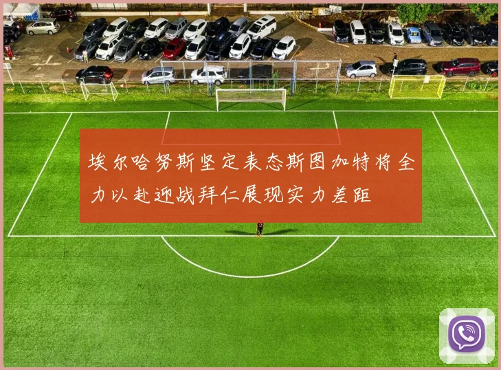 埃尔哈努斯坚定表态斯图加特将全力以赴迎战拜仁展现实力差距