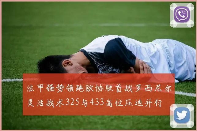 法甲强势领跑欧协联首战罗西尼尔灵活战术325与433高位压迫并行