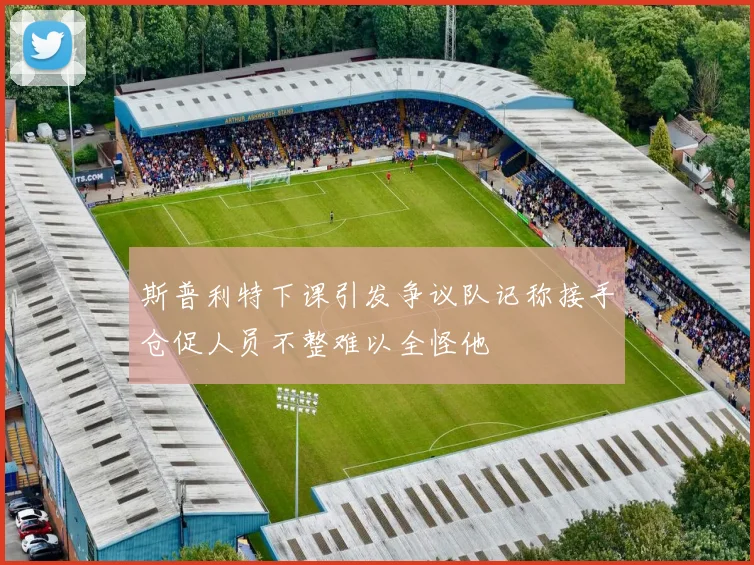 斯普利特下课引发争议队记称接手仓促人员不整难以全怪他