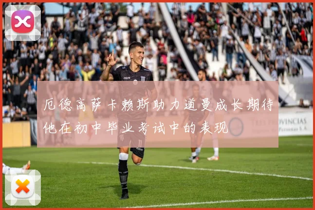 厄德高萨卡赖斯助力道曼成长期待他在初中毕业考试中的表现