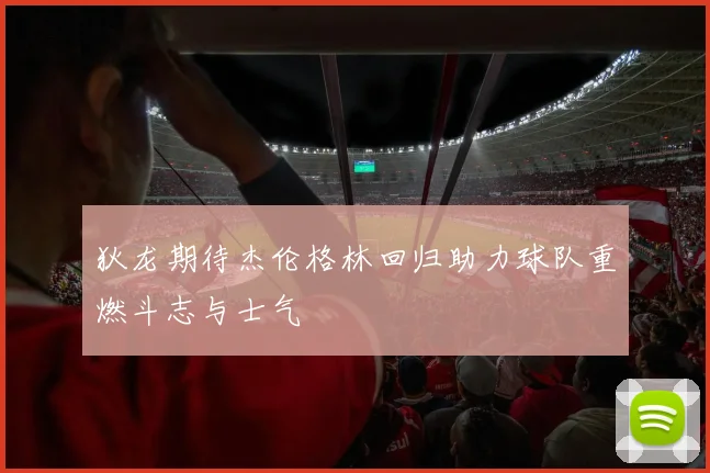 狄龙期待杰伦格林回归助力球队重燃斗志与士气
