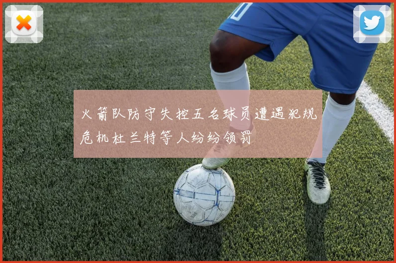 火箭队防守失控五名球员遭遇犯规危机杜兰特等人纷纷领罚