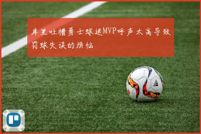 库里吐槽勇士球迷MVP呼声太高导致罚球失误的烦恼