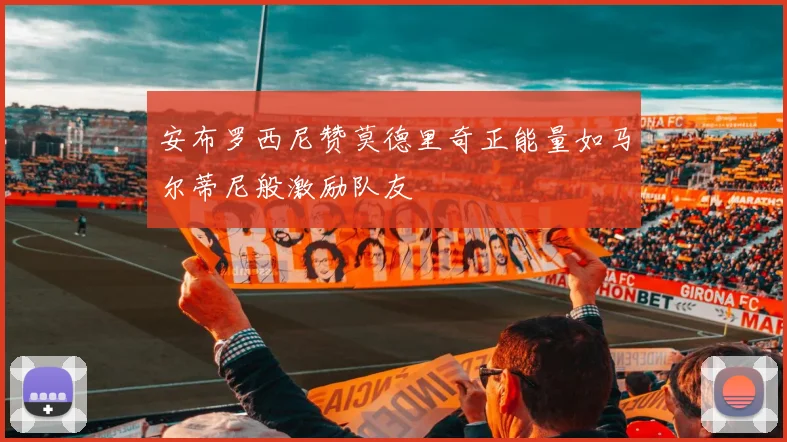 安布罗西尼赞莫德里奇正能量如马尔蒂尼般激励队友