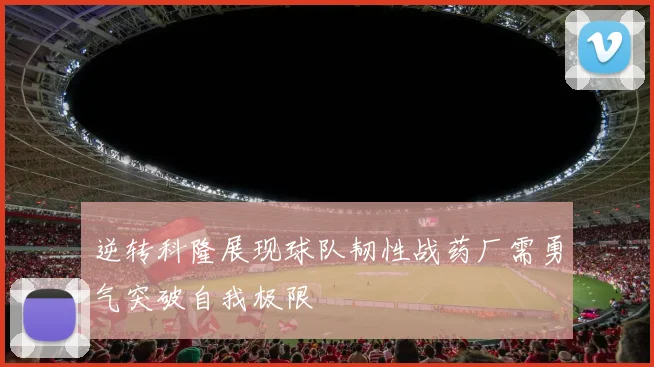 逆转科隆展现球队韧性战药厂需勇气突破自我极限