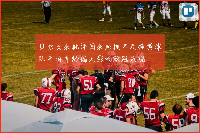 贝尔戈米批评国米轮换不足强调球队平均年龄偏大影响欧冠表现