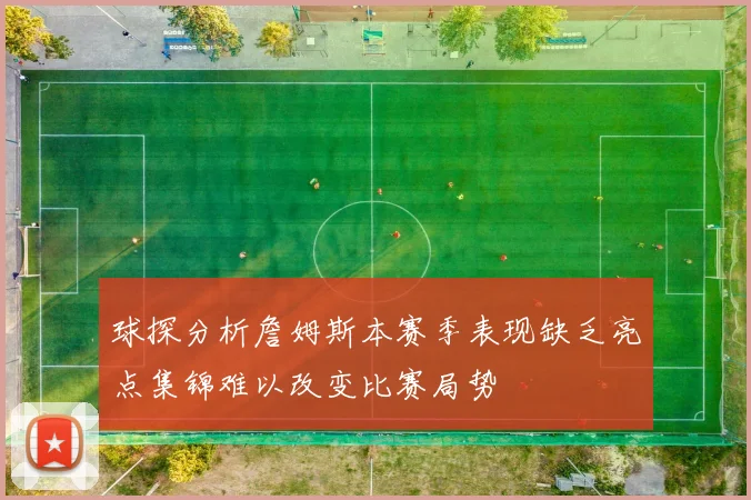 球探分析詹姆斯本赛季表现缺乏亮点集锦难以改变比赛局势
